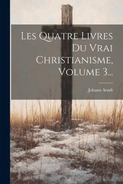 Les Quatre Livres Du Vrai Christianisme, Volume 3... - Arndt, Johann