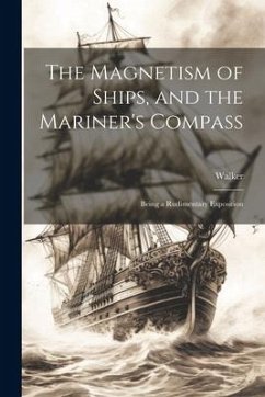 The Magnetism of Ships, and the Mariner's Compass; Being a Rudimentary Exposition - Walker