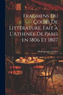 Fragmens du Cours de Littérature, Fait a L'Athenée de Paris en 1806 et 1807 - Chénier, Marie Joseph