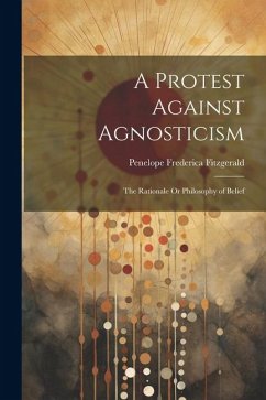 A Protest Against Agnosticism: The Rationale Or Philosophy of Belief - Fitzgerald, Penelope Frederica