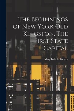 The Beginnings of New York Old Kingston, The First State Capital - Forsyth, Mary Isabella