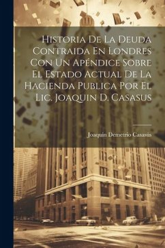 Historia De La Deuda Contraida En Londres Con Un Apéndice Sobre El Estado Actual De La Hacienda Publica Por El Lic. Joaquin D. Casasus - Casasús, Joaquín Demetrio