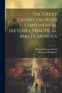 The Great Exhibition With Continental Sketches, Practical and Humorous - Arnold, Howard Payson
