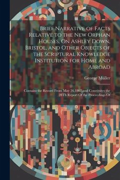 Brief Narrative of Facts Relative to the New Orphan Houses, On Ashley Down, Bristol, and Other Objects of the Scriptural Knowledge Institution for Hom - Müller, George