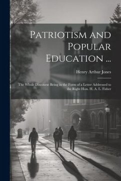 Patriotism and Popular Education ...: The Whole Discourse Being in the Form of a Letter Addressed to the Right Hon. H. A. L. Fisher - Jones, Henry Arthur
