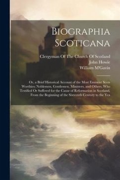 Biographia Scoticana: Or, a Brief Historical Account of the Most Eminent Scots Worthies; Noblemen, Gentlemen, Ministers, and Others, Who Tes - Howie, John; M'Gavin, William