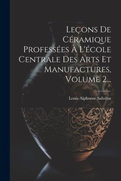 Leçons De Céramique Professées À L'école Centrale Des Arts Et Manufactures, Volume 2... - Salvétat, Louis Alphonse