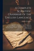 A Complete Scientific Grammar of the English Language: With an Appendix Containing a Treatise on Composition, Specimens of English and American Litera