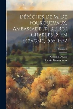Dépêches De M. De Fourquevaux, Ambassadeur Du Roi Charles IX En Espagne, 1565-1572; Volume 3 - Douais, Célestin; Fourquevaux, Célestin
