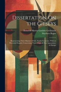 Dissertation On the Gipseys: Representing Their Manner of Life, Family Economy, With an Historical Enquiry Concerning Their Origin & First Appearan - Grellmann, Heinrich Moritz Gottlieb; Raper, Matthew