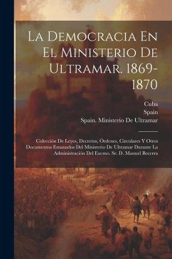 La Democracia En El Ministerio De Ultramar. 1869-1870: Colección De Leyes, Decretos, Órdenes, Circulares Y Otros Documentos Emanados Del Ministerio De