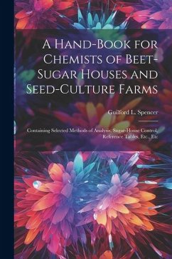 A Hand-Book for Chemists of Beet-Sugar Houses and Seed-Culture Farms: Containing Selected Methods of Analysis, Sugar-House Control, Reference Tables, - Spencer, Guilford L.