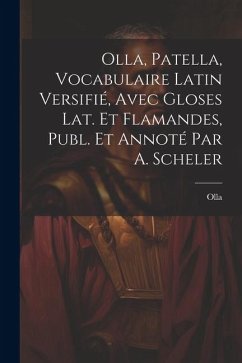 Olla, Patella, Vocabulaire Latin Versifié, Avec Gloses Lat. Et Flamandes, Publ. Et Annoté Par A. Scheler - Olla