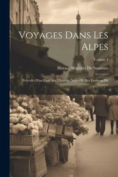 Voyages Dans Les Alpes: Précédés D'un Essai Sur L'histoire Naturelle Des Environs De Genève; Volume 4 - De Saussure, Horace Bénédict