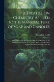 A Treatise On Chemistry Applied to the Manufacture of Soap and Candles: Being a Thorough Exposition, in All Their Minutiae, of the Principles and Prac