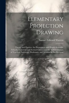 Elementary Projection Drawing: Theory and Practice. for Preparatory and Higher Scientific Schools, Industrial and Normal Classes; and the Self-Instru - Warren, Samuel Edward