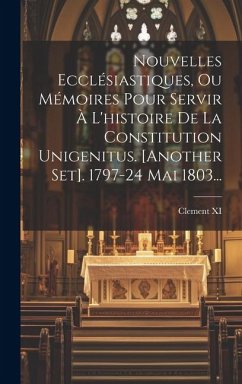 Nouvelles Ecclésiastiques, Ou Mémoires Pour Servir À L'histoire De La Constitution Unigenitus. [another Set]. 1797-24 Mai 1803... - (Pope )., Clement XI