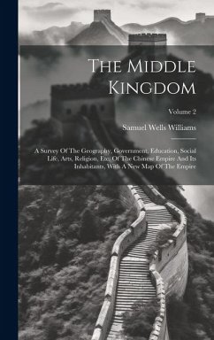 The Middle Kingdom: A Survey Of The Geography, Government, Education, Social Life, Arts, Religion, Etc. Of The Chinese Empire And Its Inha - Williams, Samuel Wells