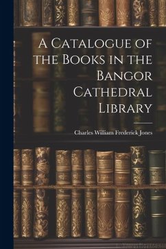 A Catalogue of the Books in the Bangor Cathedral Library - Jones, Charles William Frederick