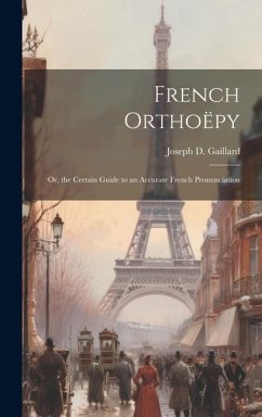 French Orthoëpy; Or, the Certain Guide to an Accurate French Pronunciation - Gaillard, Joseph D.