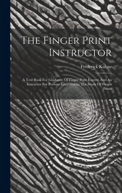 The Finger Print Instructor: A Text Book For Guidance Of Finger Print Experts And An Instructor For Persons Interested In The Study Of Finger Print - Kuhne, Frederick
