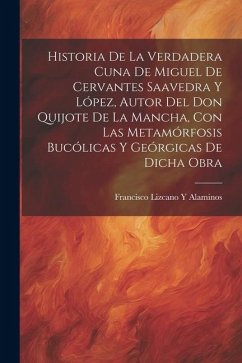 Historia De La Verdadera Cuna De Miguel De Cervantes Saavedra Y López, Autor Del Don Quijote De La Mancha, Con Las Metamórfosis Bucólicas Y Geórgicas - Alaminos, Francisco Lizcano y.