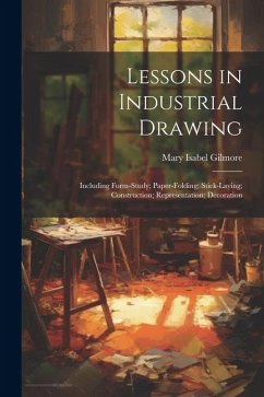 Lessons in Industrial Drawing: Including Form-Study; Paper-Folding; Stick-Laying; Construction; Representation; Decoration - Gilmore, Mary Isabel