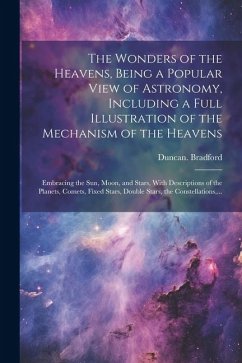 The Wonders of the Heavens, Being a Popular View of Astronomy, Including a Full Illustration of the Mechanism of the Heavens; Embracing the Sun, Moon, - Bradford, Duncan
