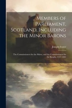 Members of Parliament, Scotland, Including the Minor Barons: The Commissioners for the Shires, and the Commissioners for the Burghs, 1357-1882 - Foster, Joseph