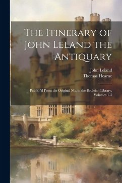 The Itinerary of John Leland the Antiquary: Publish'd From the Original Ms. in the Bodleian Library, Volumes 1-3 - Leland, John; Hearne, Thomas