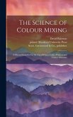 The Science of Colour Mixing: A Manual Intended for the Use of Dyers, Calico Printers and Colour Chemists