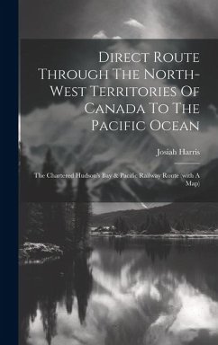 Direct Route Through The North-west Territories Of Canada To The Pacific Ocean: The Chartered Hudson's Bay & Pacific Railway Route (with A Map) - Harris, Josiah