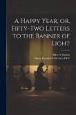 A Happy Year, or, Fifty-two Letters to the Banner of Light