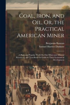 Coal, Iron, and Oil, Or, the Practical American Miner: A Plain and Popular Work On Our Mines and Mineral Resources, and Text-Book Or Guide to Their Ec - Daddow, Samuel Harries; Bannan, Benjamin
