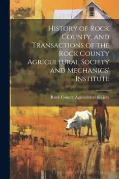 History of Rock County, and Transactions of the Rock County Agricultural Society and Mechanics' Institute