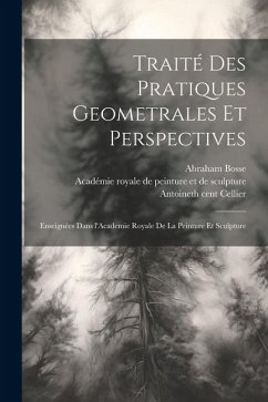 Traité des pratiques geometrales et perspectives: Enseignées dans l'Academie royale de la peinture et sculpture - Bosse, Abraham