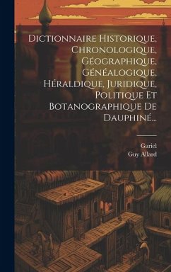 Dictionnaire Historique, Chronologique, Géographique, Généalogique, Héraldique, Juridique, Politique Et Botanographique De Dauphiné... - Allard, Guy; Gariel