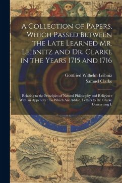 A Collection of Papers, Which Passed Between the Late Learned Mr. Leibnitz and Dr. Clarke in the Years 1715 and 1716: Relating to the Principles of Na - Leibniz, Gottfried Wilhelm; Clarke, Samuel