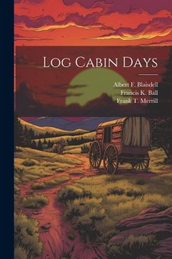 Log Cabin Days - Merrill, Frank T.; Ball, Francis K.; Blaisdell, Albert F.