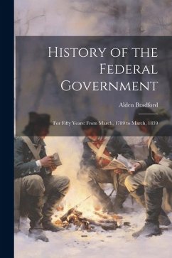 History of the Federal Government: For Fifty Years: From March, 1789 to March, 1839 - Bradford, Alden