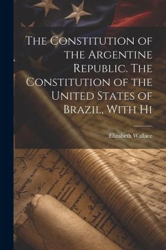 The Constitution of the Argentine Republic. The Constitution of the United States of Brazil, With Hi - Wallace, Elizabeth