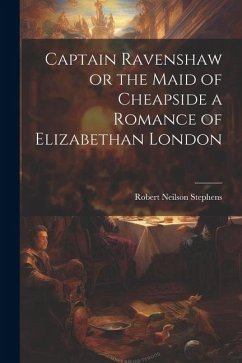 Captain Ravenshaw or the Maid of Cheapside a Romance of Elizabethan London - Stephens, Robert Neilson