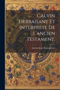 Calvin Hebraisant Et Interprete De L'ancien Testament. - Baumgartner, Antoine Jean