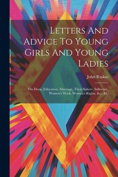 Letters And Advice To Young Girls And Young Ladies: On Dress, Education, Marriage, Their Sphere, Influence, Women's Work, Women's Rights, &c., &c - Ruskin, John