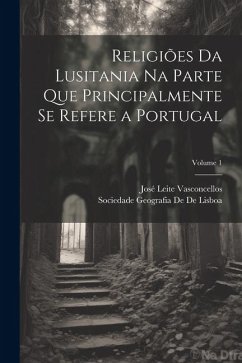 Religiões Da Lusitania Na Parte Que Principalmente Se Refere a Portugal; Volume 1 - Vasconcellos, José Leite; De De Lisboa, Sociedade Geografia