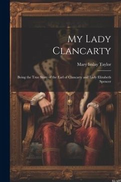 My Lady Clancarty; Being the True Story of the Earl of Clancarty and Lady Elizabeth Spencer - Taylor, Mary Imlay