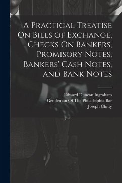 A Practical Treatise On Bills of Exchange, Checks On Bankers, Promisory Notes, Bankers' Cash Notes, and Bank Notes - Ingraham, Edward Duncan; Story, Joseph; Chitty, Joseph
