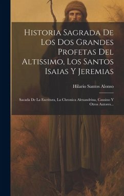 Historia Sagrada De Los Dos Grandes Profetas Del Altissimo, Los Santos Isaias Y Jeremias: Sacada De La Escritura, La Chronica Alexandrina, Causino Y O - Alonso, Hilario Santos