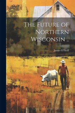 The Future of Northern Wisconsin .. - O'Neill, James