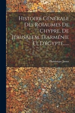 Histoire Générale Des Roïaumes De Chypre, De Jérusalem, D'arménie Et D'égypte...... - Jauna, Dominique